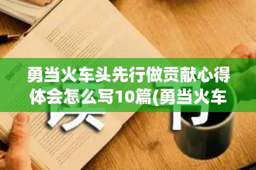 勇当火车头先行做贡献心得体会怎么写10篇(勇当火车头先行做贡献心得体会敢担当)