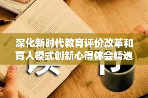 深化新时代教育评价改革和育人模式创新心得体会精选8篇(深化新时代教育评价改革总体方案交流研讨)