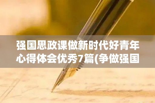强国思政课做新时代好青年心得体会优秀7篇(争做强国一代新青年)