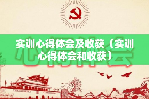 实训心得体会及收获（实训心得体会和收获）
