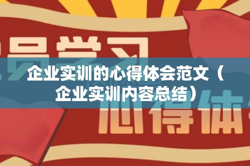 企业实训的心得体会范文（企业实训内容总结）