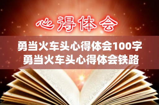 勇当火车头心得体会100字 勇当火车头心得体会铁路客运人员20篇(勇当火车头心得体会铁路客运人员)