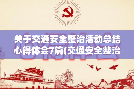 关于交通安全整治活动总结心得体会7篇(交通安全整治行动总结)