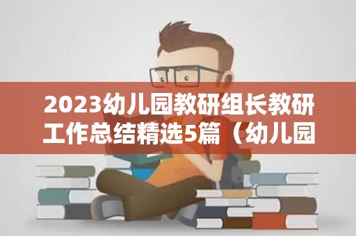 2023幼儿园教研组长教研工作总结精选5篇（幼儿园教研组长心得体会）
