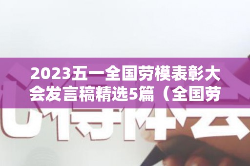 2023五一全国劳模表彰大会发言稿精选5篇（全国劳模表彰几年一次）