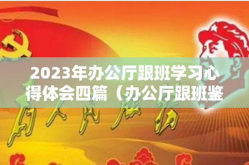 2023年办公厅跟班学习心得体会四篇（办公厅跟班鉴定意见）