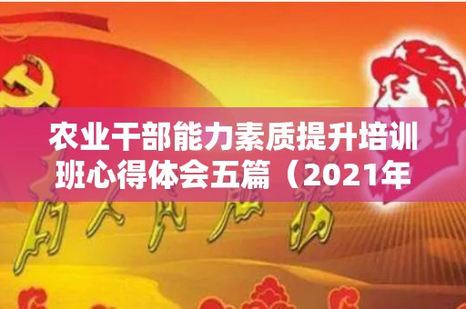 农业干部能力素质提升培训班心得体会五篇（2021年农业培训心得体会）