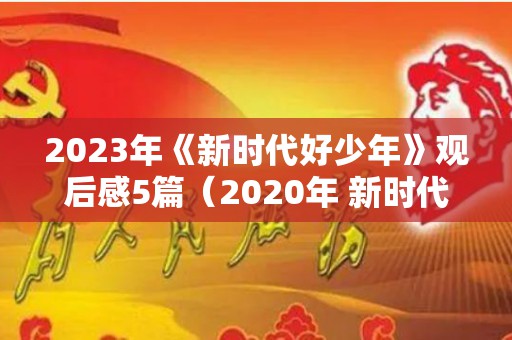 2023年《新时代好少年》观后感5篇（2020年 新时代好少年 观后感）