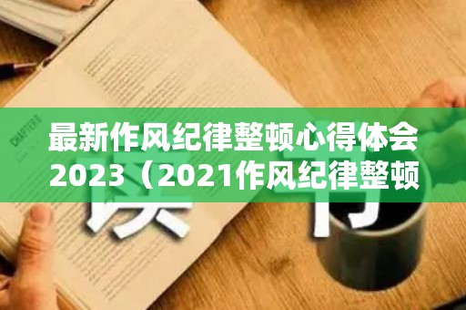 最新作风纪律整顿心得体会2023（2021作风纪律整顿）