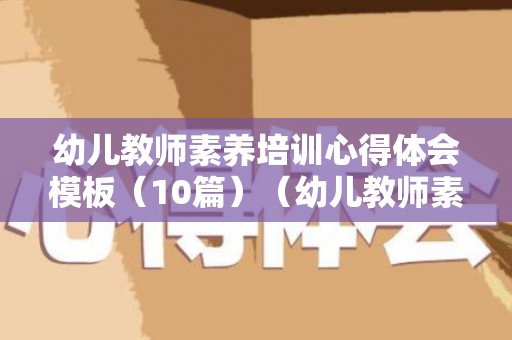 幼儿教师素养培训心得体会模板（10篇）（幼儿教师素质培训心得体会）