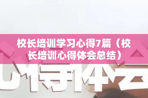 校长培训学习心得7篇（校长培训心得体会总结）