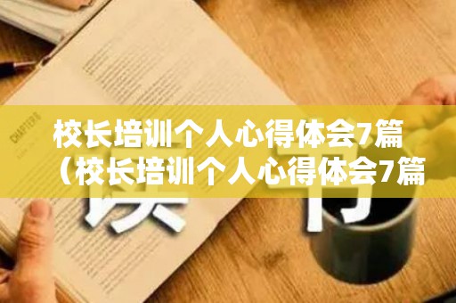 校长培训个人心得体会7篇（校长培训个人心得体会7篇范文）