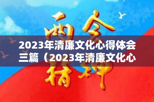 2023年清廉文化心得体会三篇（2023年清廉文化心得体会三篇怎么写）