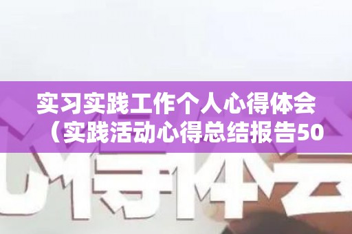 实习实践工作个人心得体会（实践活动心得总结报告500字）