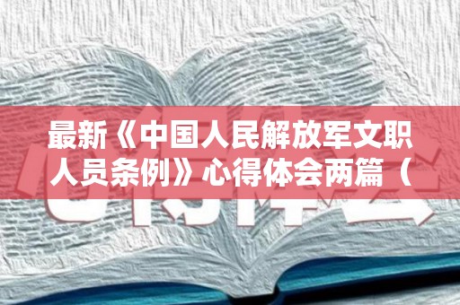 最新《中国人民解放军文职人员条例》心得体会两篇（中国人民解放军条例条令试题多选题）