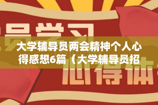 大学辅导员两会精神个人心得感想6篇（大学辅导员招聘条件）