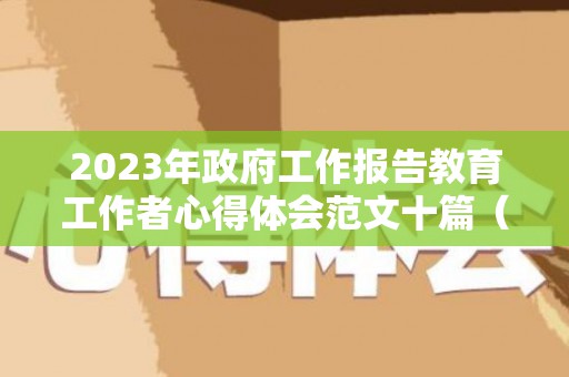2023年政府工作报告教育工作者心得体会范文十篇（2021年政府工作报告有关教育）