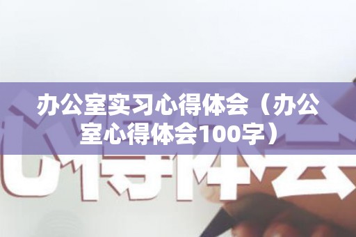 办公室实习心得体会（办公室心得体会100字）