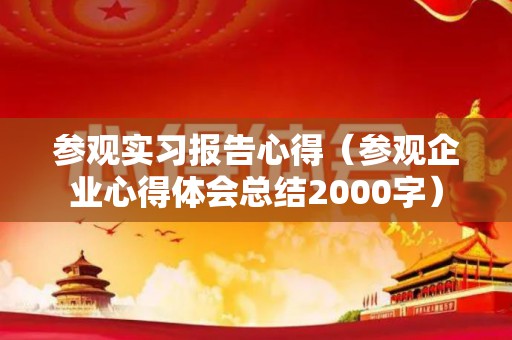 参观实习报告心得（参观企业心得体会总结2000字）