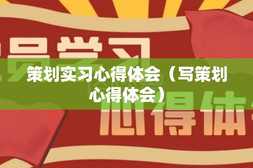 策划实习心得体会（写策划心得体会）