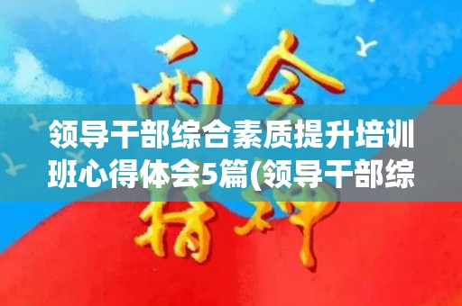 领导干部综合素质提升培训班心得体会5篇(领导干部综合素质提升培训班心得体会5篇文章)