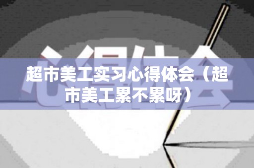 超市美工实习心得体会（超市美工累不累呀）