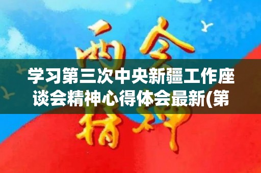 学习第三次中央新疆工作座谈会精神心得体会最新(第三次中央新疆工作座谈会精神心得体会)