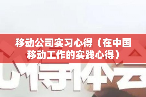 移动公司实习心得（在中国移动工作的实践心得）