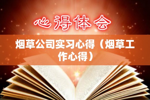烟草公司实习心得（烟草工作心得）