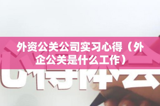 外资公关公司实习心得（外企公关是什么工作）
