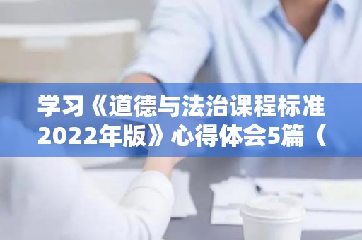 学习《道德与法治课程标准2022年版》心得体会5篇（道德与法治课程标准2020年最新心得体会）