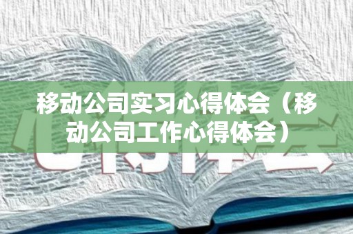 移动公司实习心得体会（移动公司工作心得体会）
