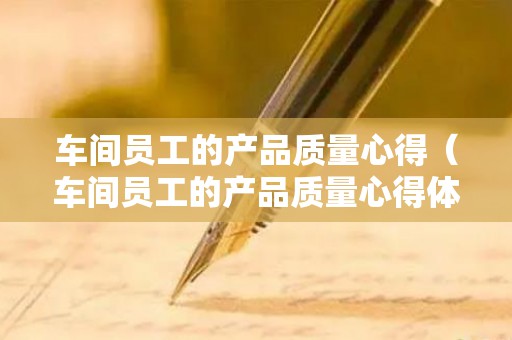 车间员工的产品质量心得（车间员工的产品质量心得体会总结）