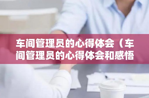 车间管理员的心得体会（车间管理员的心得体会和感悟怎么写啊）