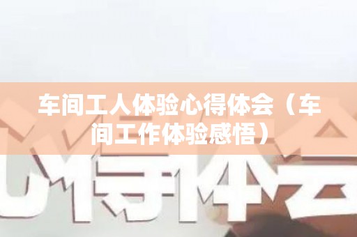 车间工人体验心得体会（车间工作体验感悟）
