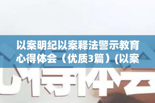 以案明纪以案释法警示教育心得体会（优质3篇）(以案明记警示教育心得体会)