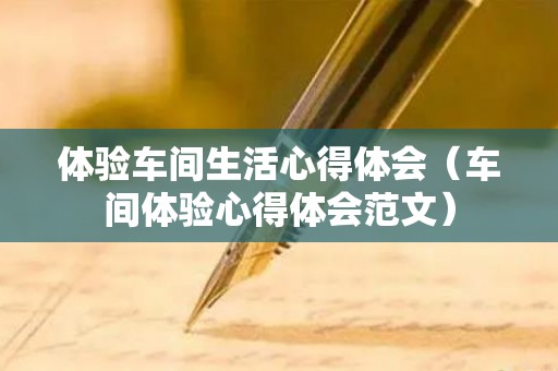 体验车间生活心得体会（车间体验心得体会范文）
