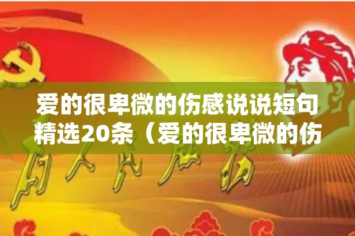 爱的很卑微的伤感说说短句精选20条（爱的很卑微的伤感说说短句精选20条）