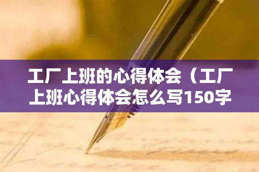 工厂上班的心得体会（工厂上班心得体会怎么写150字左右）