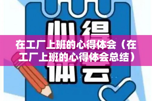 在工厂上班的心得体会（在工厂上班的心得体会总结）