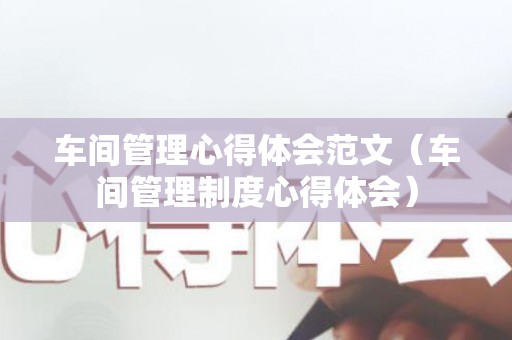 车间管理心得体会范文（车间管理制度心得体会）
