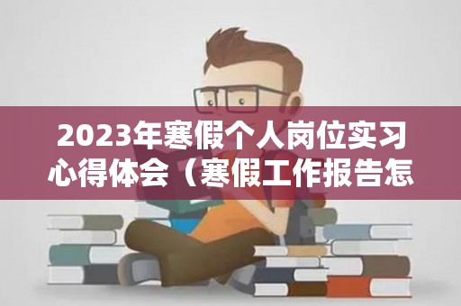 2023年寒假个人岗位实习心得体会（寒假工作报告怎么写）