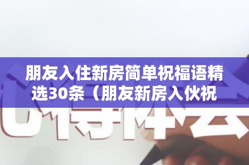 朋友入住新房简单祝福语精选30条（朋友新房入伙祝福简单语）