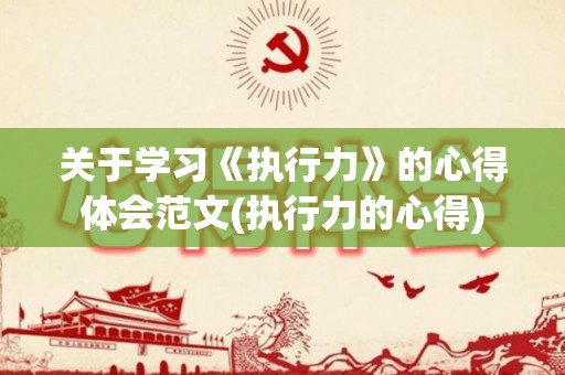 关于学习《执行力》的心得体会范文(执行力的心得)
