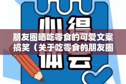 朋友圈晒吃零食的可爱文案搞笑（关于吃零食的朋友圈）