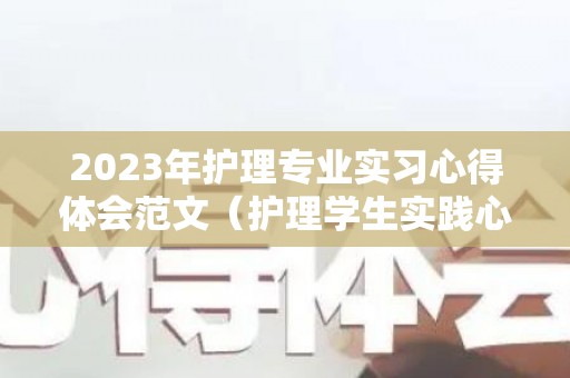 2023年护理专业实习心得体会范文（护理学生实践心得体会2000字）