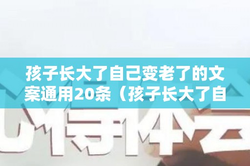 孩子长大了自己变老了的文案通用20条（孩子长大了自己变老了的说说）