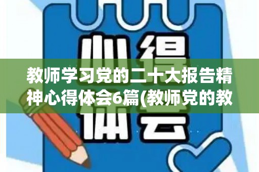 教师学习党的二十大报告精神心得体会6篇(教师党的教育方针最新版2021心得体会)