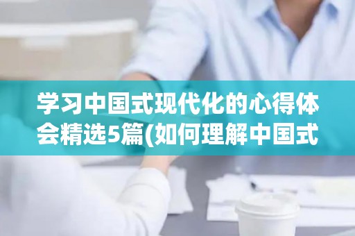 学习中国式现代化的心得体会精选5篇(如何理解中国式的现代化心得3000字)