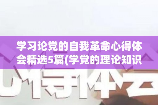 学习论党的自我革命心得体会精选5篇(学党的理论知识总结)